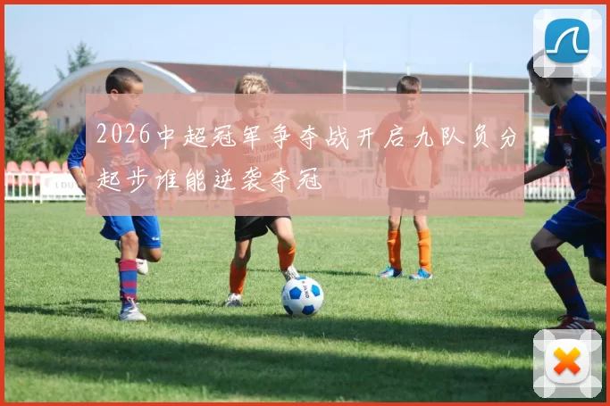 2026中超冠军争夺战开启九队负分起步谁能逆袭夺冠