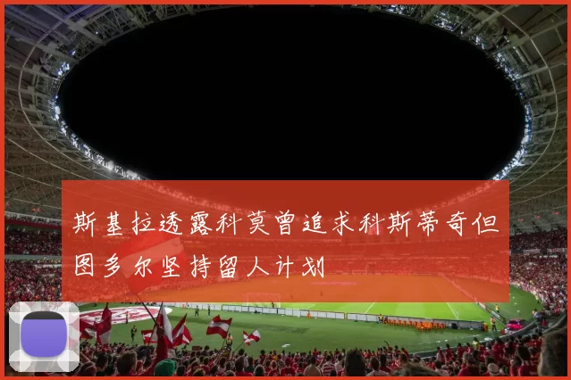 斯基拉透露科莫曾追求科斯蒂奇但图多尔坚持留人计划