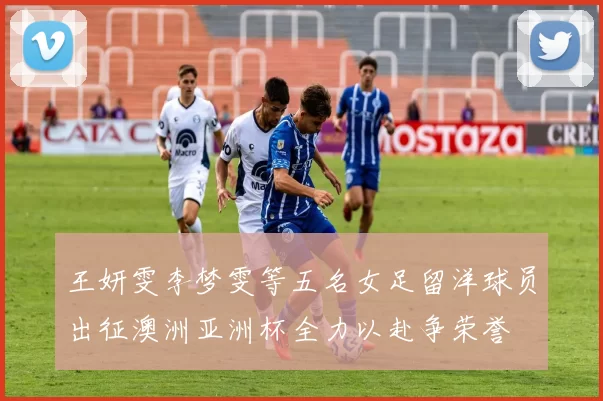 王妍雯李梦雯等五名女足留洋球员出征澳洲亚洲杯全力以赴争荣誉