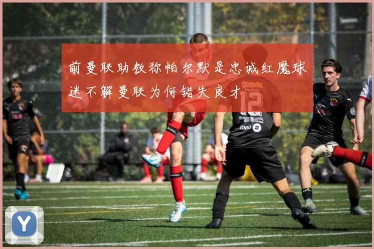 前曼联助教称帕尔默是忠诚红魔球迷不解曼联为何错失良才
