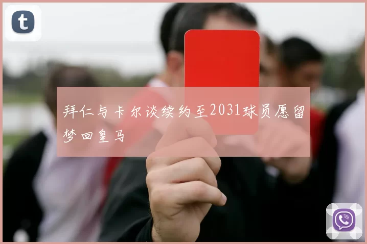 拜仁与卡尔谈续约至2031球员愿留梦回皇马