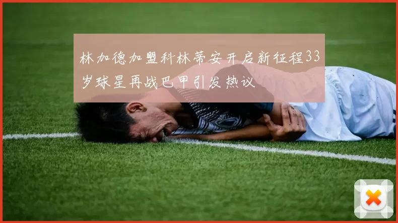 林加德加盟科林蒂安开启新征程33岁球星再战巴甲引发热议