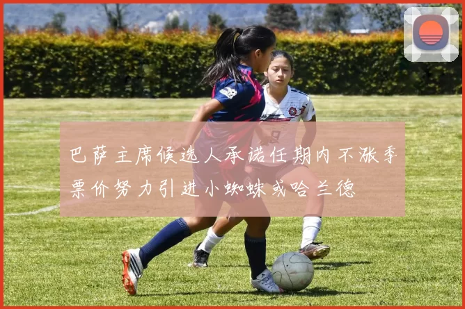 巴萨主席候选人承诺任期内不涨季票价努力引进小蜘蛛或哈兰德