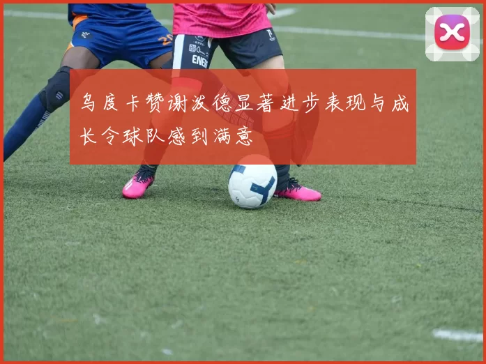 乌度卡赞谢泼德显著进步表现与成长令球队感到满意