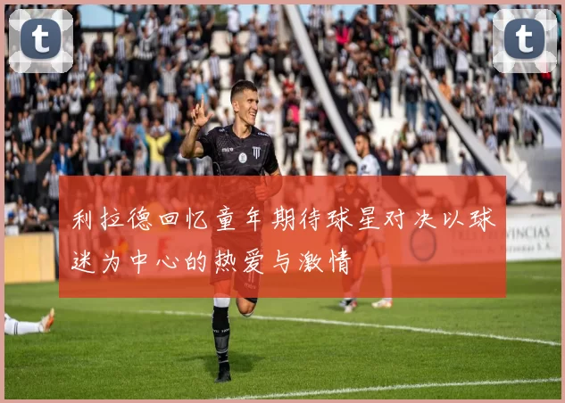 利拉德回忆童年期待球星对决以球迷为中心的热爱与激情